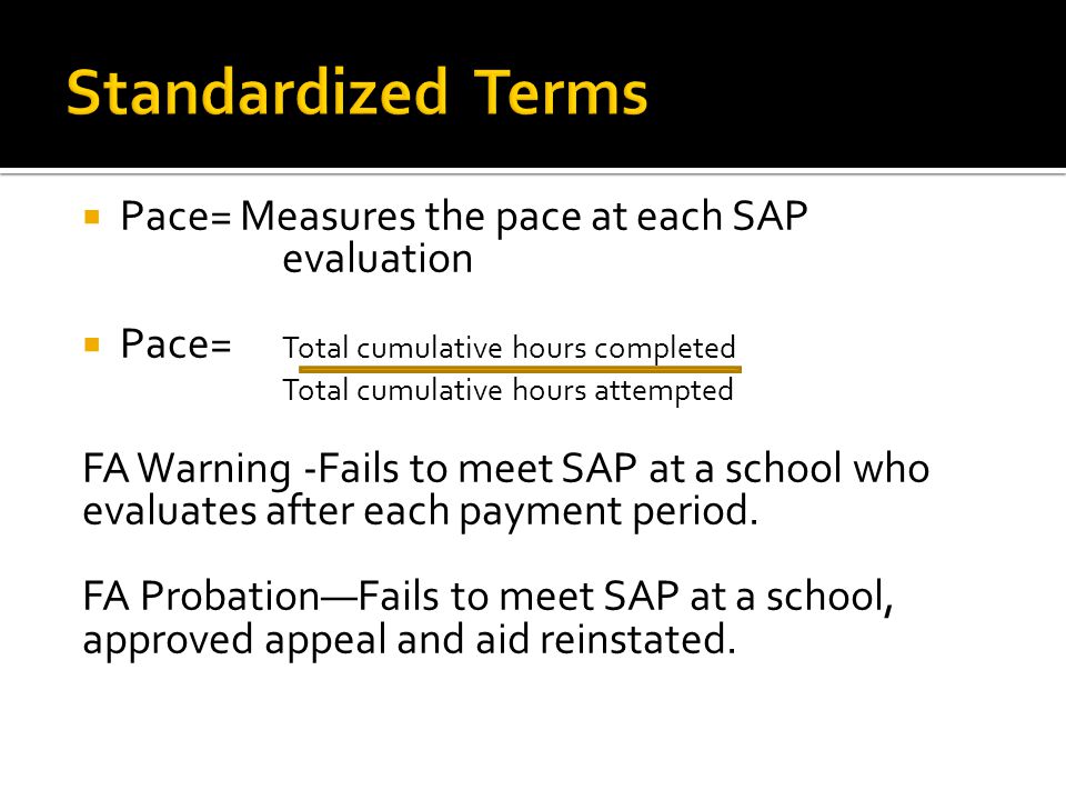  Pace= Measures the pace at each SAP evaluation  Pace= Total cumulative hours completed Total cumulative hours attempted FA Warning -Fails to meet SAP at a school who evaluates after each payment period.