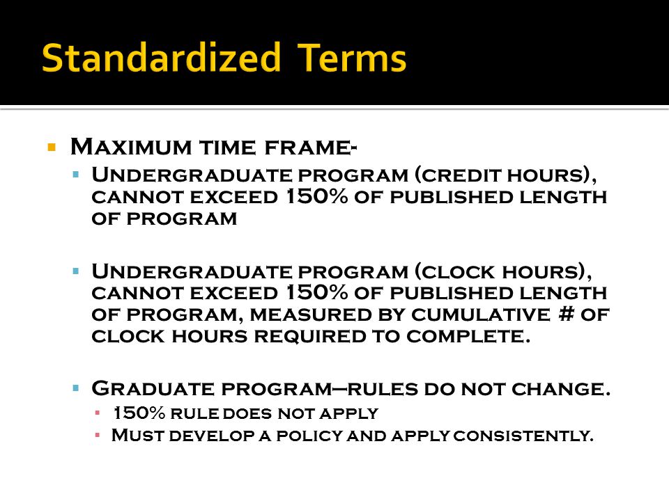 Maximum time frame-  Undergraduate program (credit hours), cannot exceed 150% of published length of program  Undergraduate program (clock hours), cannot exceed 150% of published length of program, measured by cumulative # of clock hours required to complete.