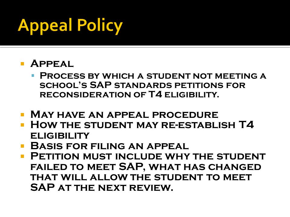  Appeal  Process by which a student not meeting a school’s SAP standards petitions for reconsideration of T4 eligibility.