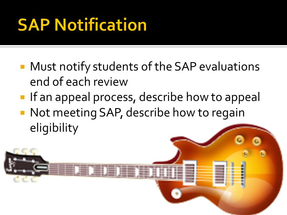  Must notify students of the SAP evaluations end of each review  If an appeal process, describe how to appeal  Not meeting SAP, describe how to regain eligibility