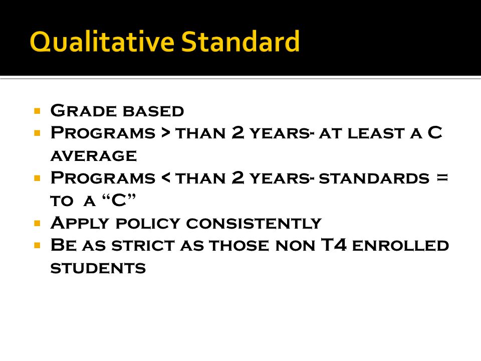  Grade based  Programs > than 2 years- at least a C average  Programs < than 2 years- standards = to a C  Apply policy consistently  Be as strict as those non T4 enrolled students