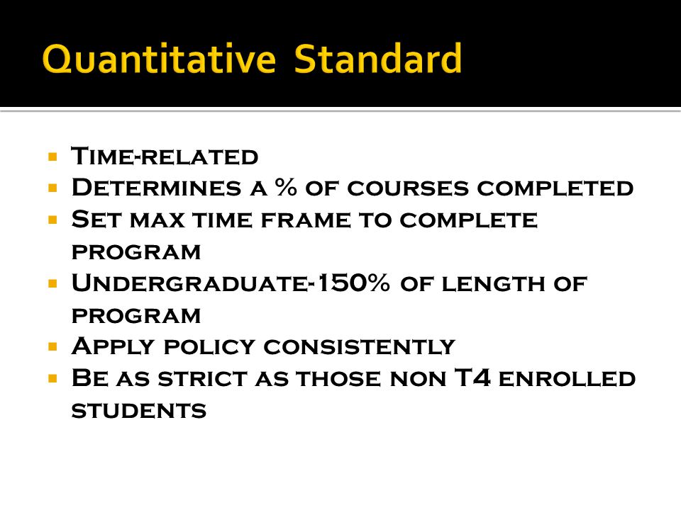  Time-related  Determines a % of courses completed  Set max time frame to complete program  Undergraduate-150% of length of program  Apply policy consistently  Be as strict as those non T4 enrolled students