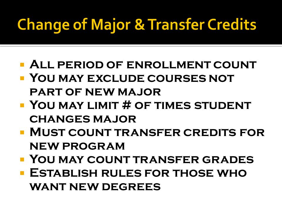  All period of enrollment count  You may exclude courses not part of new major  You may limit # of times student changes major  Must count transfer credits for new program  You may count transfer grades  Establish rules for those who want new degrees