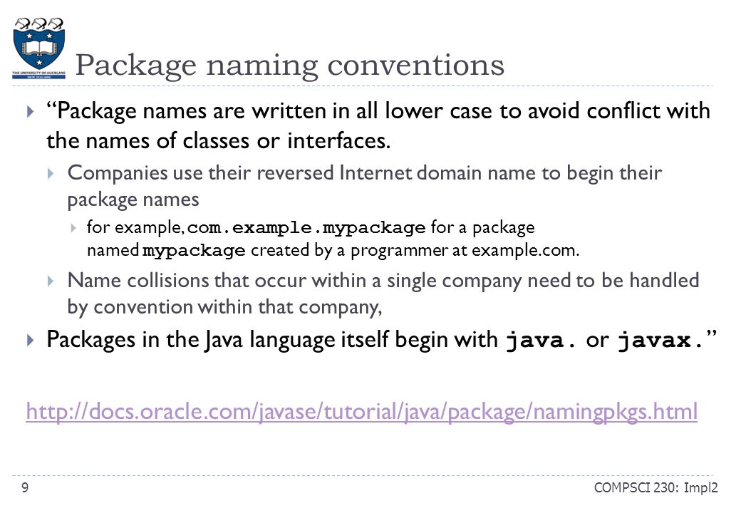 Package naming conventions COMPSCI 230: Impl29  Package names are written in all lower case to avoid conflict with the names of classes or interfaces.