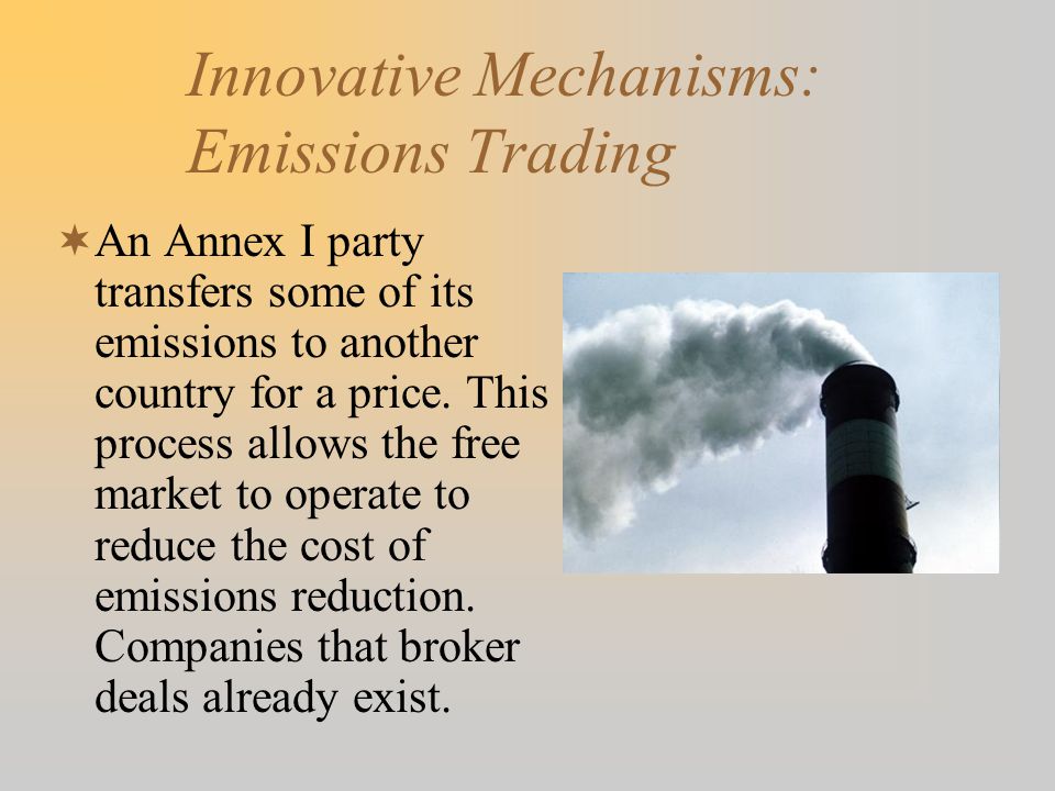 Innovative Mechanisms: Emissions Trading  An Annex I party transfers some of its emissions to another country for a price.