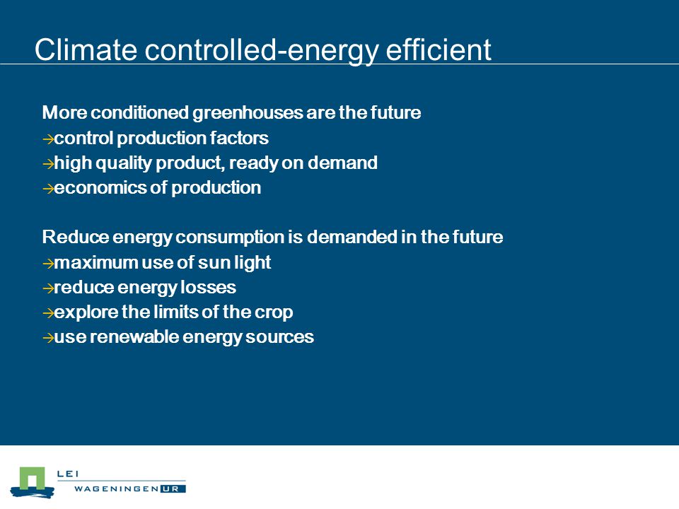 Climate controlled-energy efficient More conditioned greenhouses are the future  control production factors  high quality product, ready on demand  economics of production Reduce energy consumption is demanded in the future  maximum use of sun light  reduce energy losses  explore the limits of the crop  use renewable energy sources