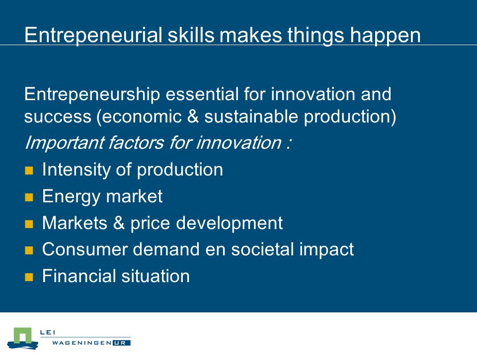 Entrepeneurial skills makes things happen Entrepeneurship essential for innovation and success (economic & sustainable production) Important factors for innovation : Intensity of production Energy market Markets & price development Consumer demand en societal impact Financial situation