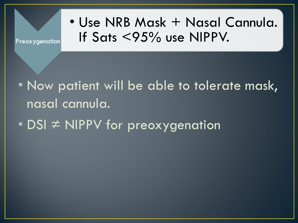 Preoxygenation Use NRB Mask + Nasal Cannula. If Sats <95% use NIPPV.