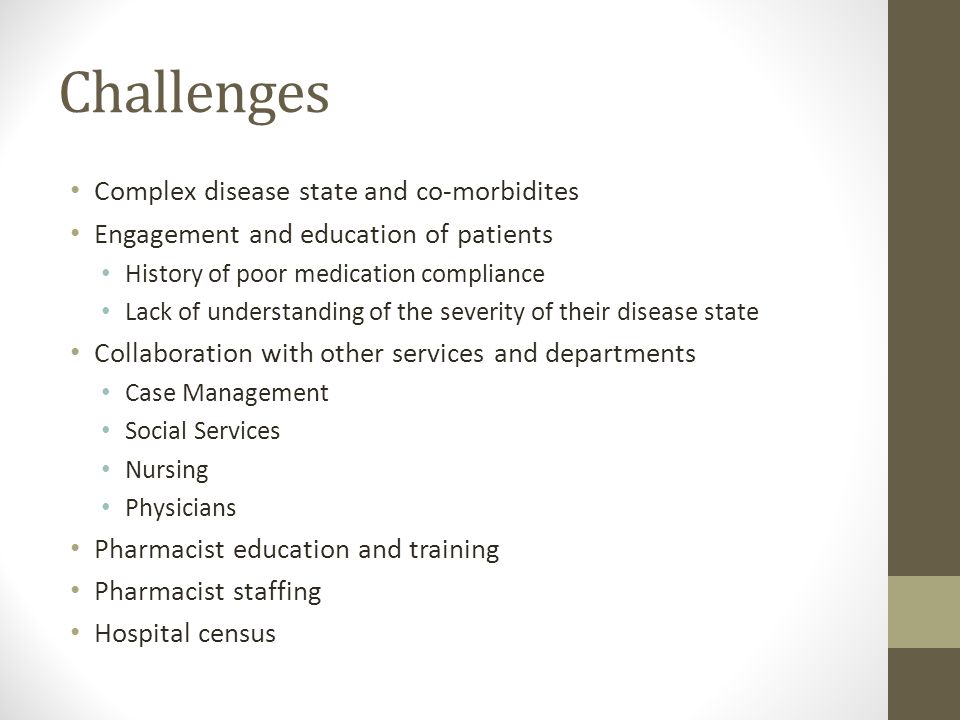 Challenges Complex disease state and co-morbidites Engagement and education of patients History of poor medication compliance Lack of understanding of the severity of their disease state Collaboration with other services and departments Case Management Social Services Nursing Physicians Pharmacist education and training Pharmacist staffing Hospital census