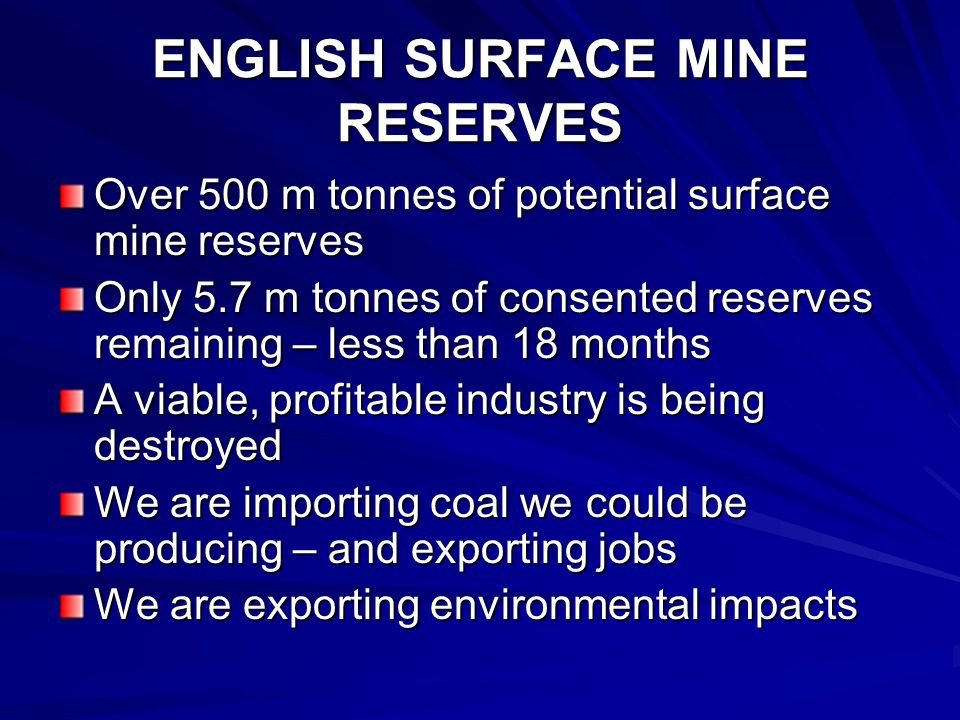 ENGLISH SURFACE MINE RESERVES Over 500 m tonnes of potential surface mine reserves Only 5.7 m tonnes of consented reserves remaining – less than 18 months A viable, profitable industry is being destroyed We are importing coal we could be producing – and exporting jobs We are exporting environmental impacts