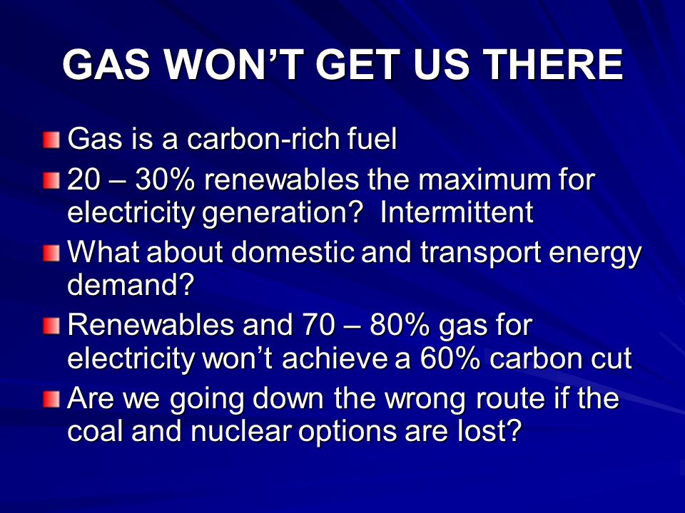 GAS WON’T GET US THERE Gas is a carbon-rich fuel 20 – 30% renewables the maximum for electricity generation.
