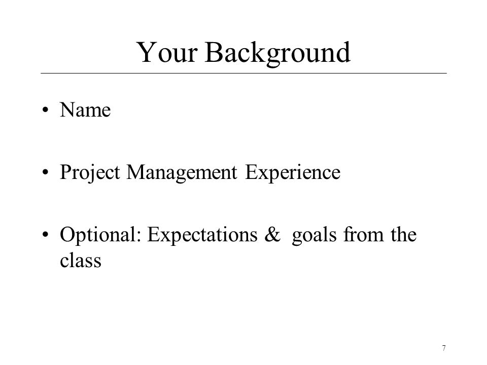 7 Your Background Name Project Management Experience Optional: Expectations & goals from the class