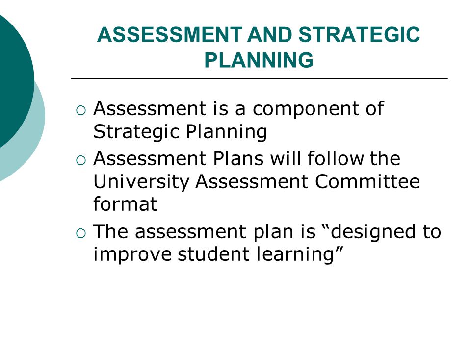 ASSESSMENT AND STRATEGIC PLANNING  Assessment is a component of Strategic Planning  Assessment Plans will follow the University Assessment Committee format  The assessment plan is designed to improve student learning