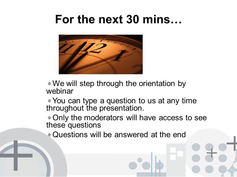 For the next 30 mins… We will step through the orientation by webinar You can type a question to us at any time throughout the presentation.