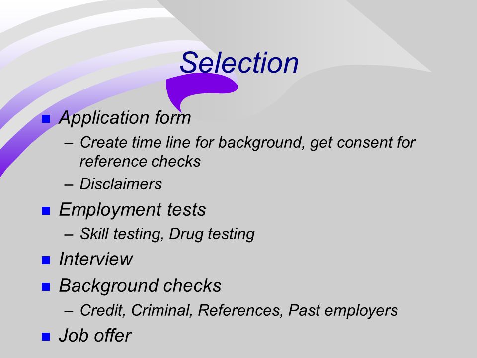 Selection n Application form –Create time line for background, get consent for reference checks –Disclaimers n Employment tests –Skill testing, Drug testing n Interview n Background checks –Credit, Criminal, References, Past employers n Job offer