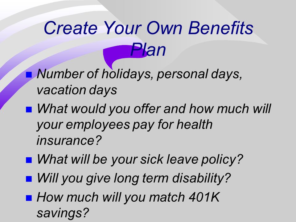 Create Your Own Benefits Plan n Number of holidays, personal days, vacation days n What would you offer and how much will your employees pay for health insurance.