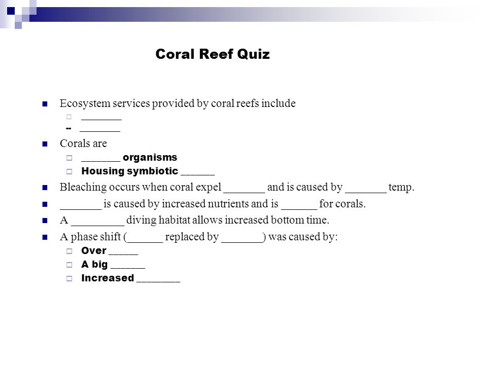 Coral Reef Quiz Ecosystem services provided by coral reefs include  __________ -- __________ Corals are  ________ organisms  Housing symbiotic _______ Bleaching occurs when coral expel _______ and is caused by _______ temp.