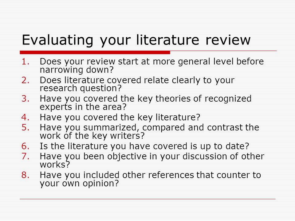 Evaluating your literature review 1.Does your review start at more general level before narrowing down.