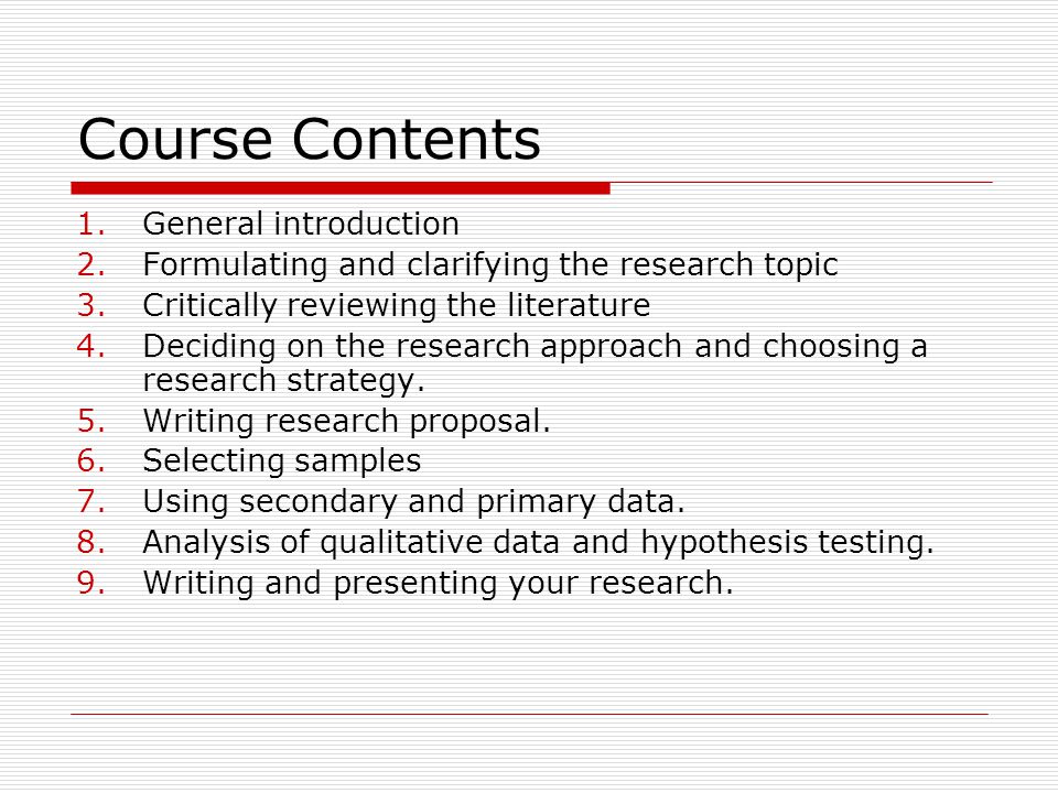 Course Contents 1.General introduction 2.Formulating and clarifying the research topic 3.Critically reviewing the literature 4.Deciding on the research approach and choosing a research strategy.