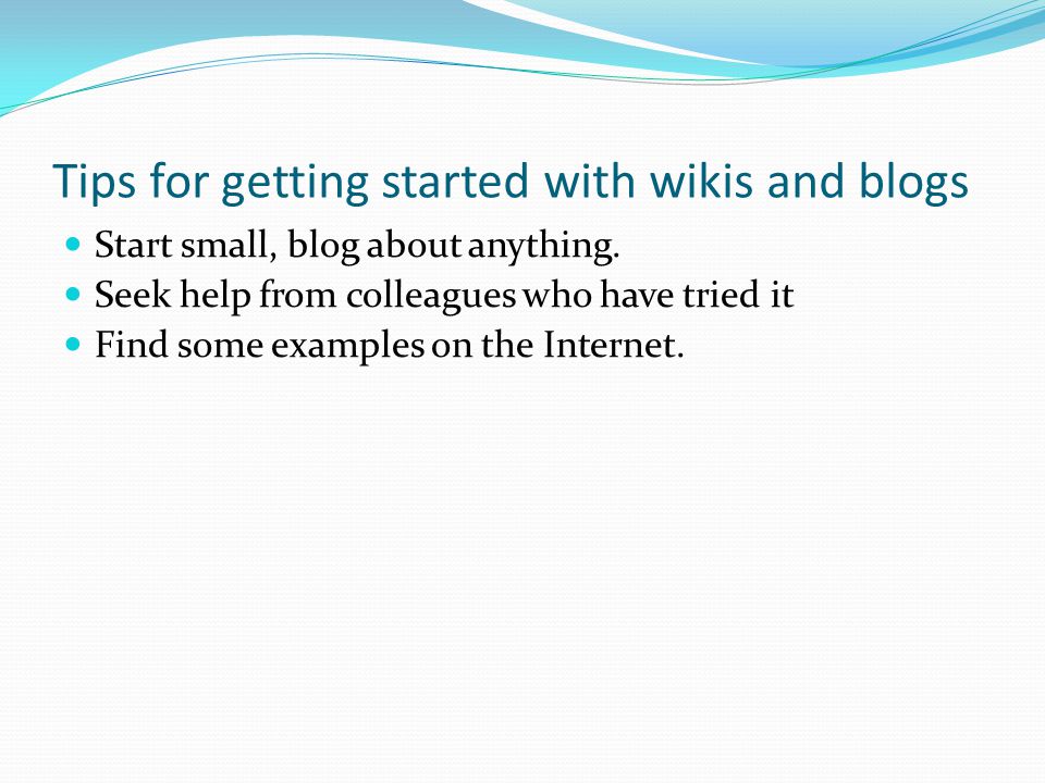 Tips for getting started with wikis and blogs Start small, blog about anything.