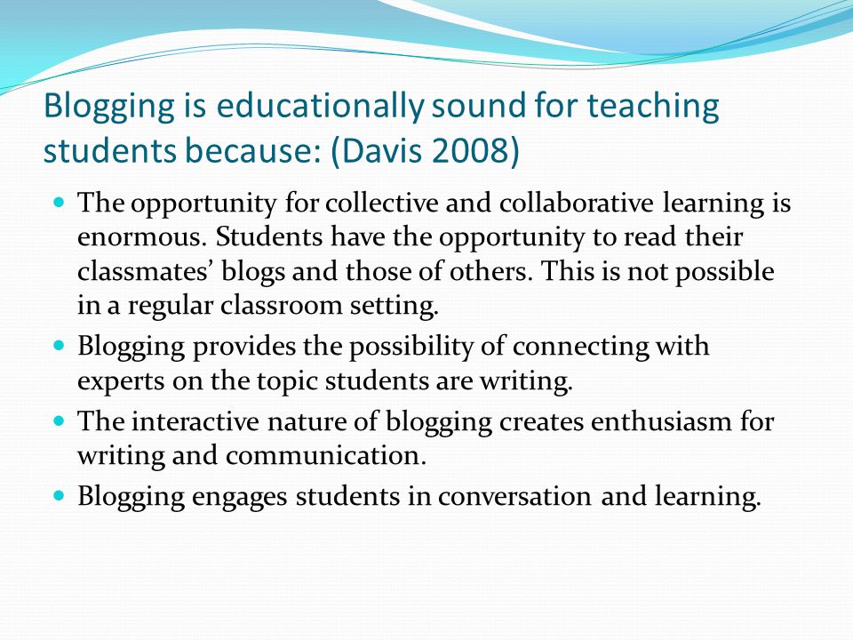 Blogging is educationally sound for teaching students because: (Davis 2008) The opportunity for collective and collaborative learning is enormous.