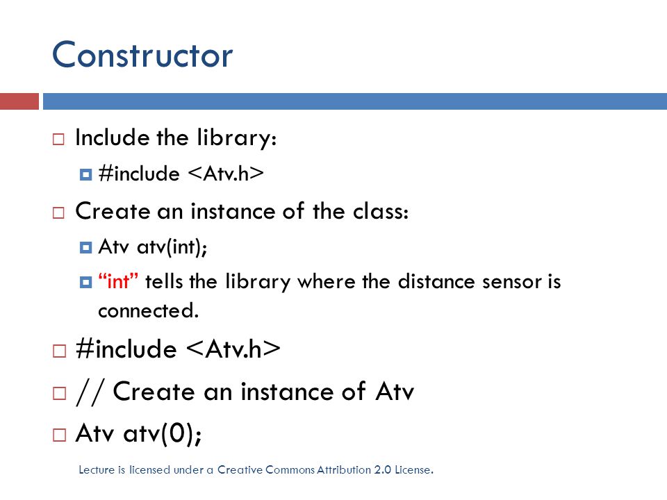 Constructor  Include the library:  #include  Create an instance of the class:  Atv atv(int);  int tells the library where the distance sensor is connected.