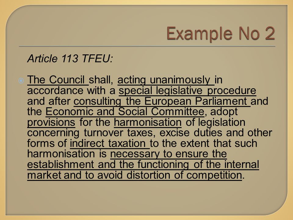 Article 113 TFEU:  The Council shall, acting unanimously in accordance with a special legislative procedure and after consulting the European Parliament and the Economic and Social Committee, adopt provisions for the harmonisation of legislation concerning turnover taxes, excise duties and other forms of indirect taxation to the extent that such harmonisation is necessary to ensure the establishment and the functioning of the internal market and to avoid distortion of competition.