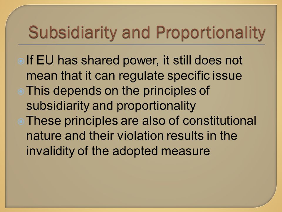  If EU has shared power, it still does not mean that it can regulate specific issue  This depends on the principles of subsidiarity and proportionality  These principles are also of constitutional nature and their violation results in the invalidity of the adopted measure