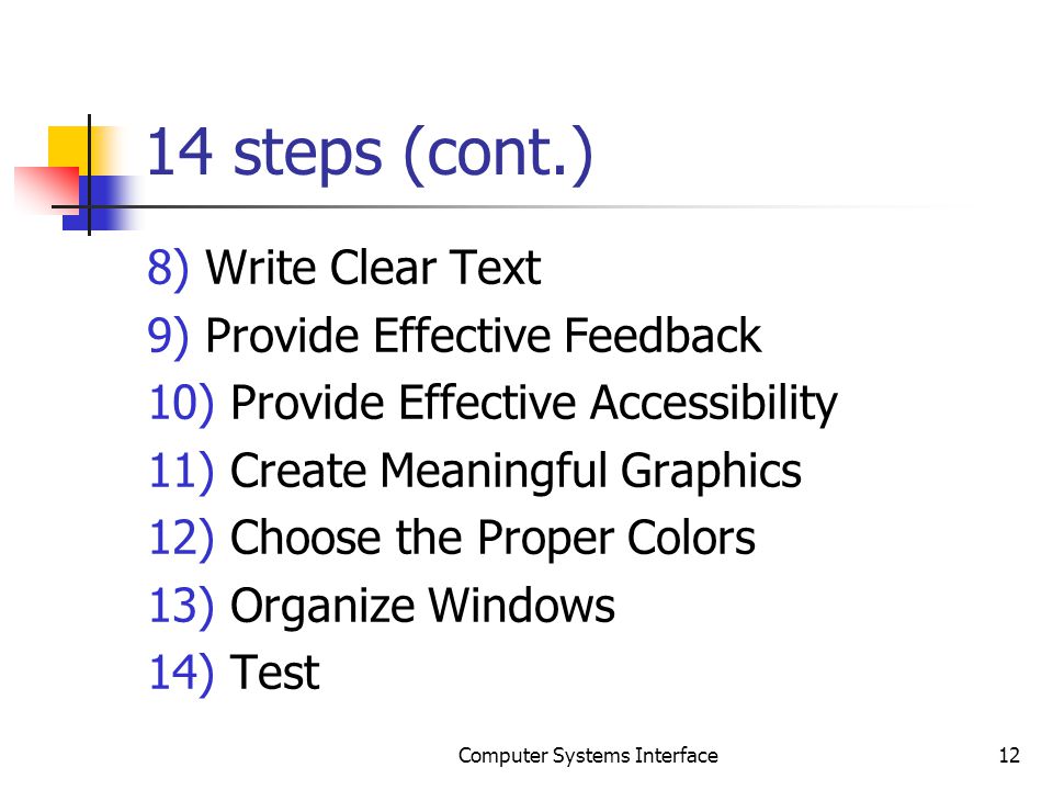 14 steps (cont.) 8) Write Clear Text 9) Provide Effective Feedback 10) Provide Effective Accessibility 11) Create Meaningful Graphics 12) Choose the Proper Colors 13) Organize Windows 14) Test 12Computer Systems Interface