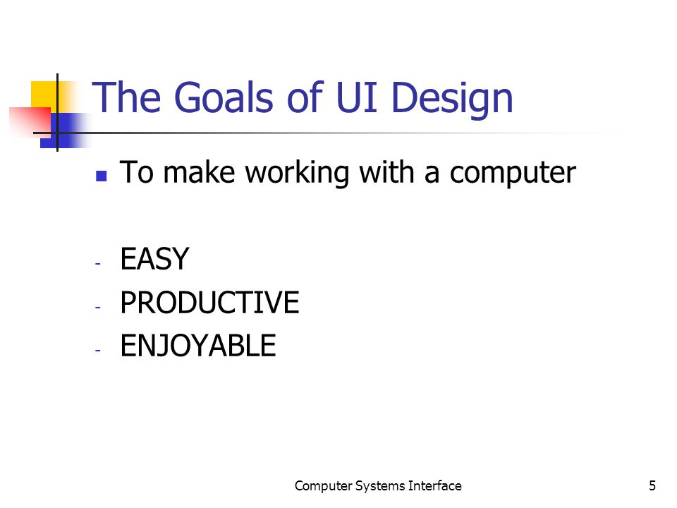 The Goals of UI Design To make working with a computer - EASY - PRODUCTIVE - ENJOYABLE 5Computer Systems Interface