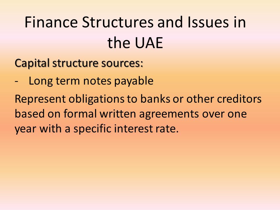 Finance Structures and Issues in the UAE Capital structure sources: -Long term notes payable Represent obligations to banks or other creditors based on formal written agreements over one year with a specific interest rate.