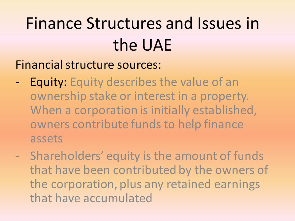 Finance Structures and Issues in the UAE Financial structure sources: -Equity: Equity describes the value of an ownership stake or interest in a property.