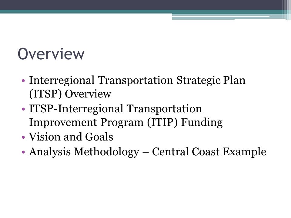 Overview Interregional Transportation Strategic Plan (ITSP) Overview ITSP-Interregional Transportation Improvement Program (ITIP) Funding Vision and Goals Analysis Methodology – Central Coast Example