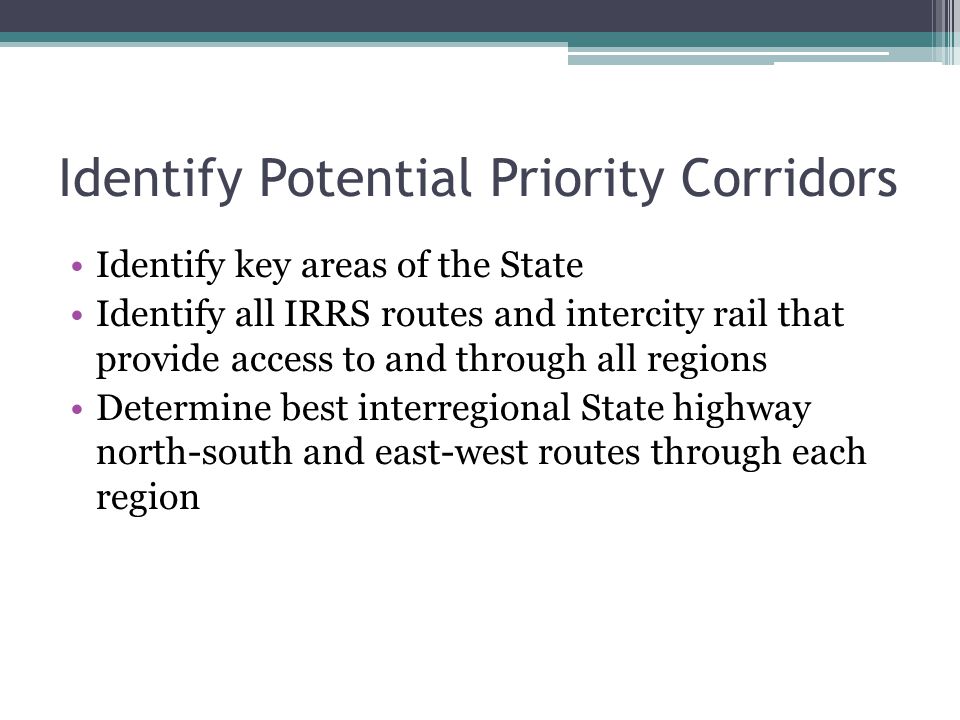 Identify Potential Priority Corridors Identify key areas of the State Identify all IRRS routes and intercity rail that provide access to and through all regions Determine best interregional State highway north-south and east-west routes through each region