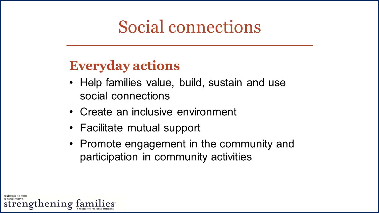 Social connections Everyday actions Help families value, build, sustain and use social connections Create an inclusive environment Facilitate mutual support Promote engagement in the community and participation in community activities