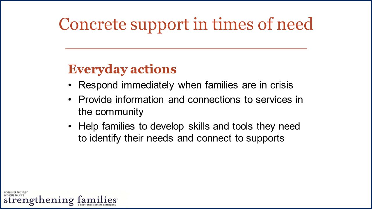 Concrete support in times of need Everyday actions Respond immediately when families are in crisis Provide information and connections to services in the community Help families to develop skills and tools they need to identify their needs and connect to supports