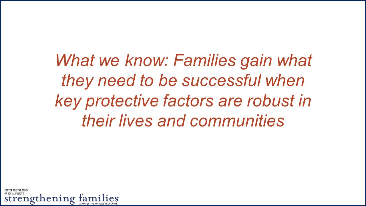 What we know: Families gain what they need to be successful when key protective factors are robust in their lives and communities