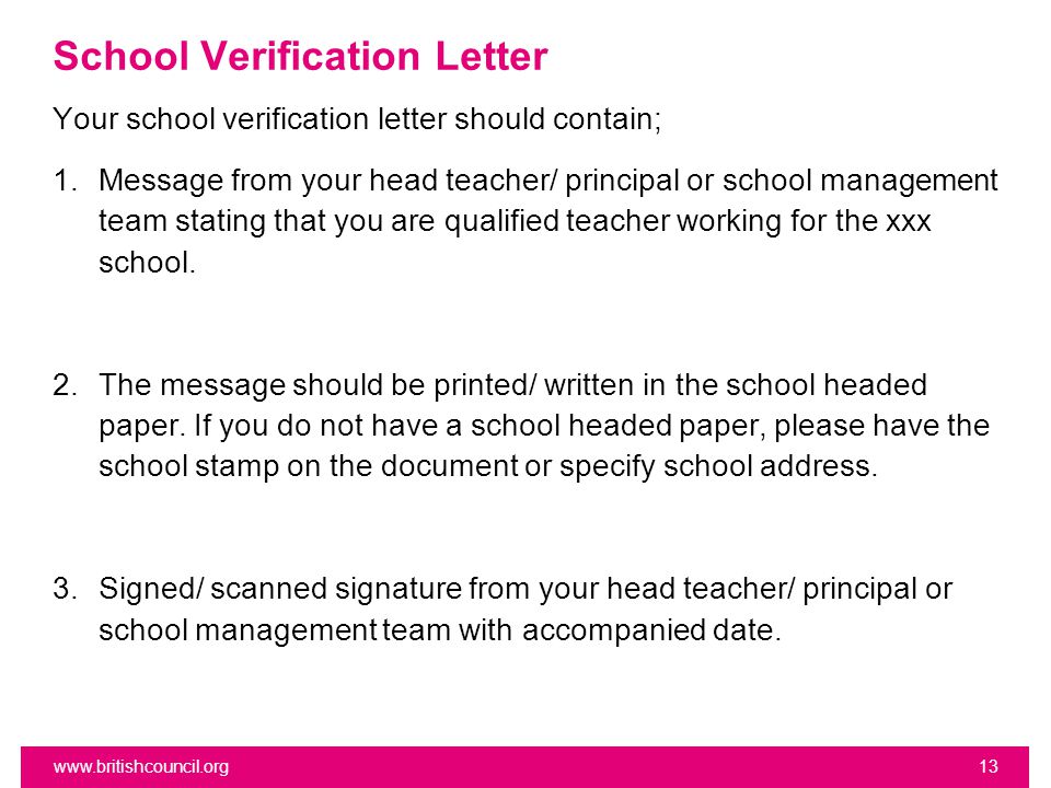School Verification Letter Your school verification letter should contain; 1.Message from your head teacher/ principal or school management team stating that you are qualified teacher working for the xxx school.