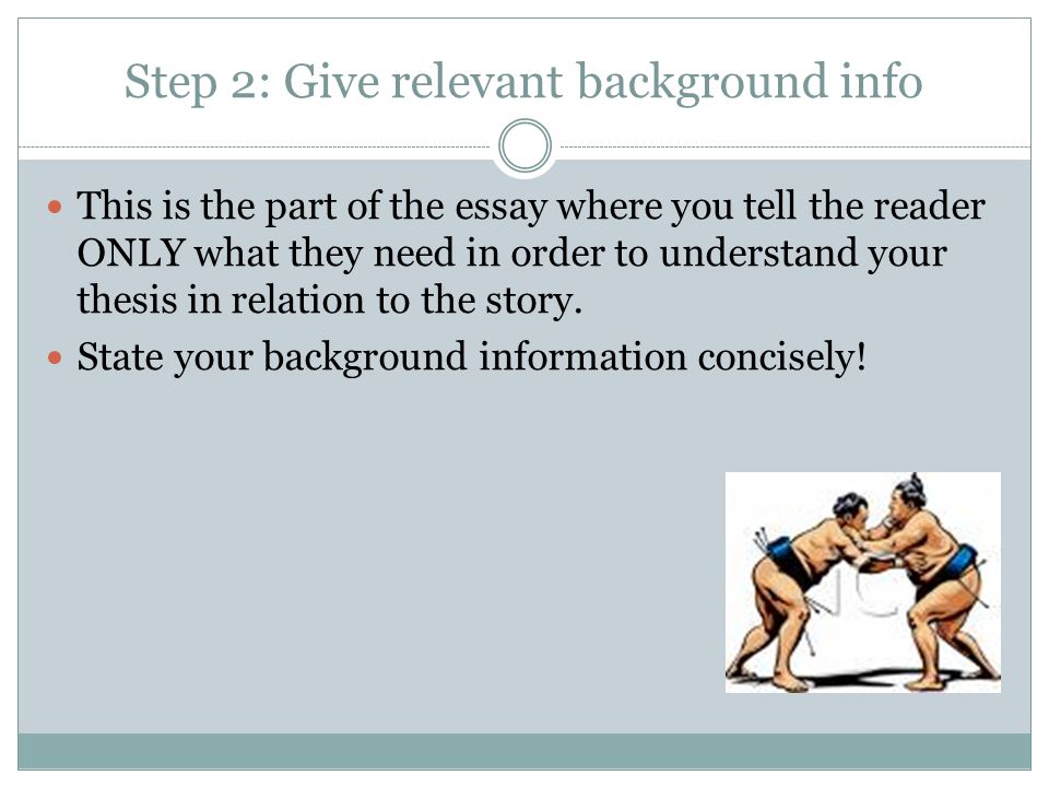 Step 2: Give relevant background info This is the part of the essay where you tell the reader ONLY what they need in order to understand your thesis in relation to the story.