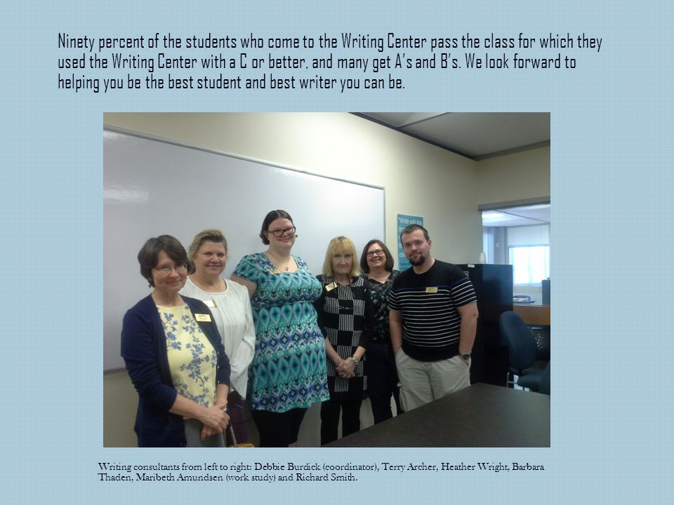 Ninety percent of the students who come to the Writing Center pass the class for which they used the Writing Center with a C or better, and many get A’s and B’s.