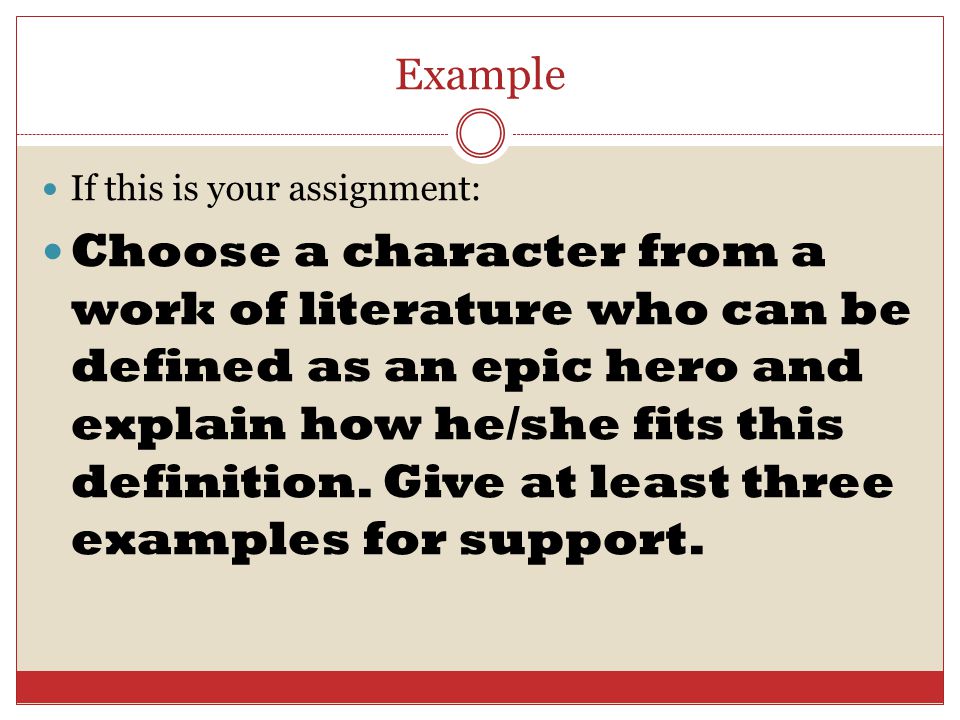 Example If this is your assignment: Choose a character from a work of literature who can be defined as an epic hero and explain how he/she fits this definition.