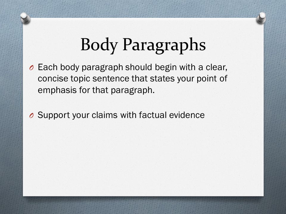 Body Paragraphs O Each body paragraph should begin with a clear, concise topic sentence that states your point of emphasis for that paragraph.