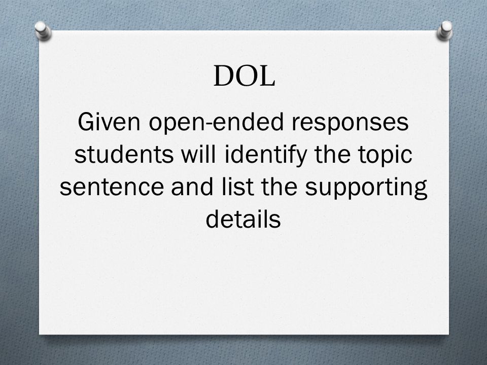 DOL Given open-ended responses students will identify the topic sentence and list the supporting details