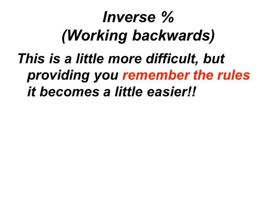 Inverse % (Working backwards) This is a little more difficult, but providing you remember the rules it becomes a little easier!!