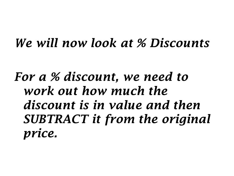 We will now look at % Discounts For a % discount, we need to work out how much the discount is in value and then SUBTRACT it from the original price.