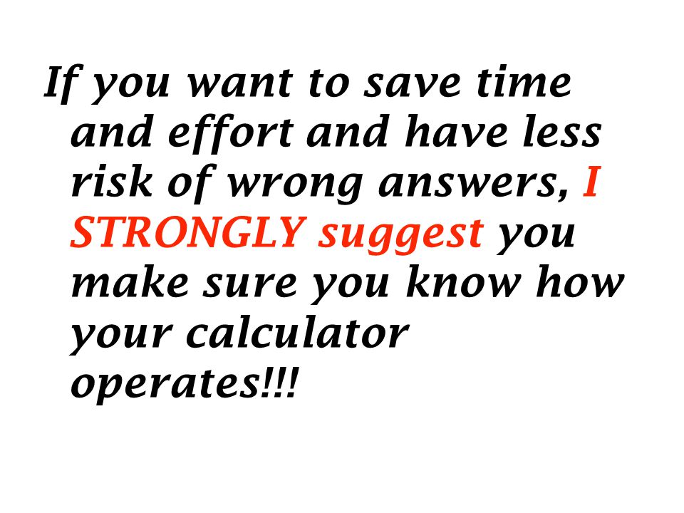 If you want to save time and effort and have less risk of wrong answers, I STRONGLY suggest you make sure you know how your calculator operates!!!