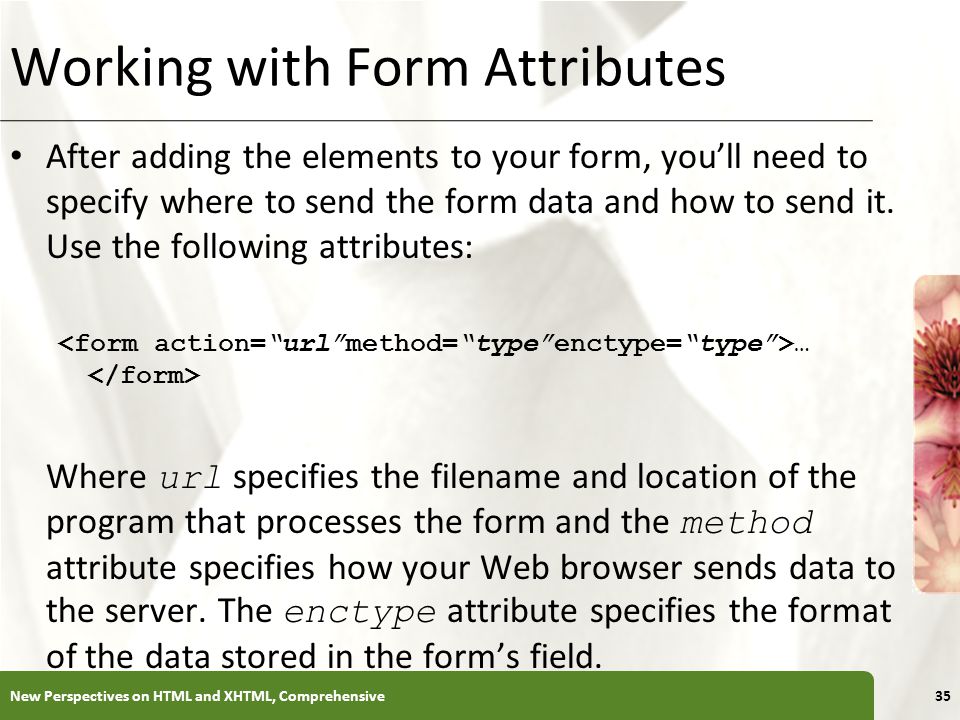XP Working with Form Attributes After adding the elements to your form, you’ll need to specify where to send the form data and how to send it.