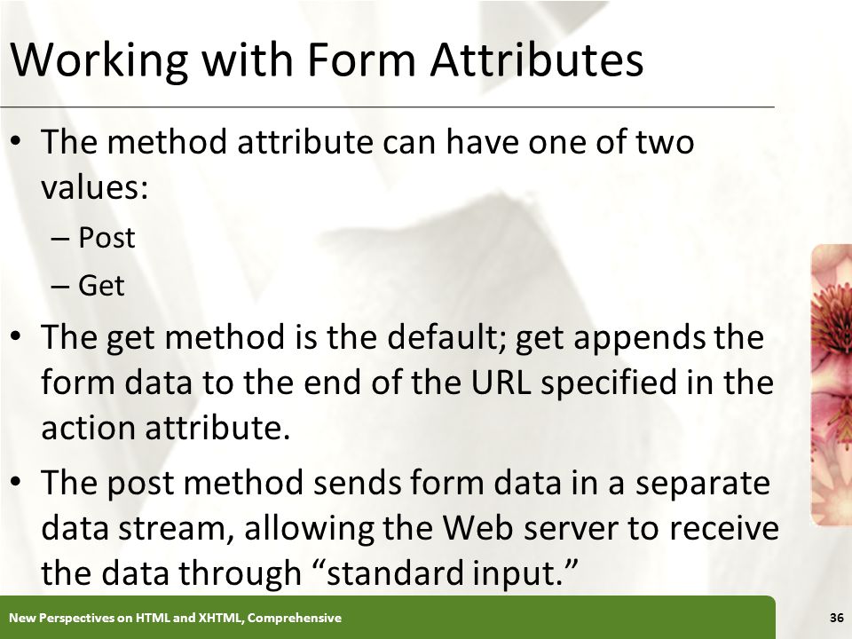 XP Working with Form Attributes The method attribute can have one of two values: – Post – Get The get method is the default; get appends the form data to the end of the URL specified in the action attribute.