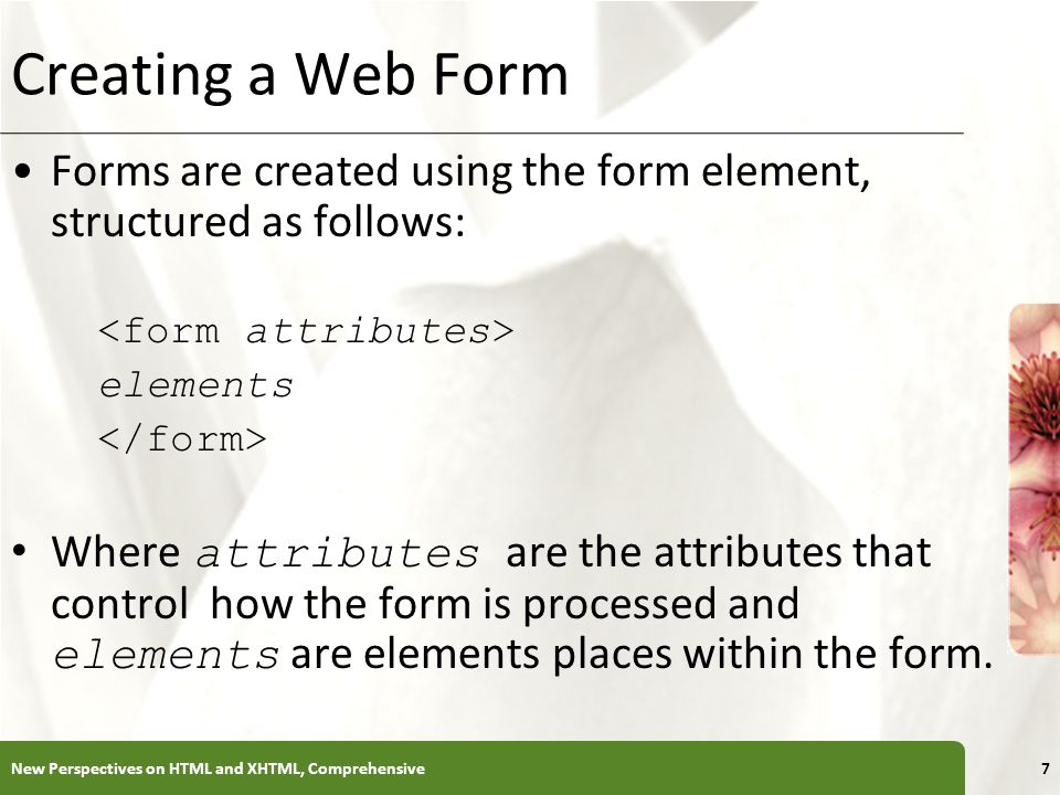 XP Creating a Web Form Forms are created using the form element, structured as follows: elements Where attributes are the attributes that control how the form is processed and elements are elements places within the form.