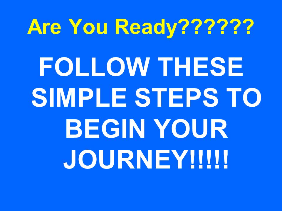 Are You Ready FOLLOW THESE SIMPLE STEPS TO BEGIN YOUR JOURNEY!!!!!